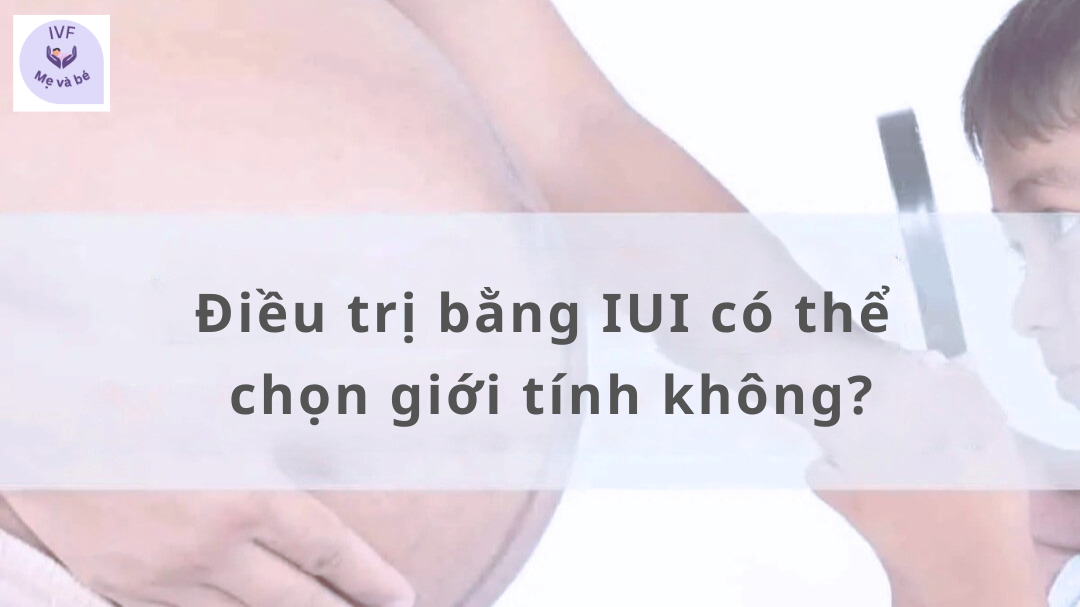 Điều trị bằng IUI có thể chọn giới tính không?