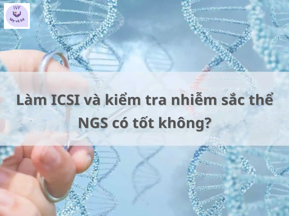 Làm ICSI và kiểm tra nhiễm sắc thể NGS có tốt không?
